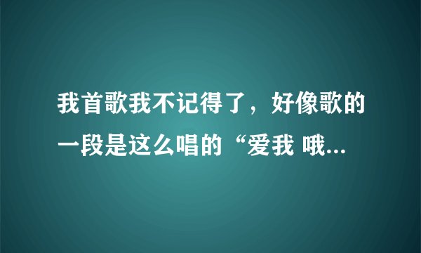 我首歌我不记得了,好像歌的一段是这么唱的“爱我 哦哦我哦哦我哦哦我哦哦xx(忘记了)你是否还爱我”