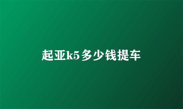 起亚k5多少钱提车