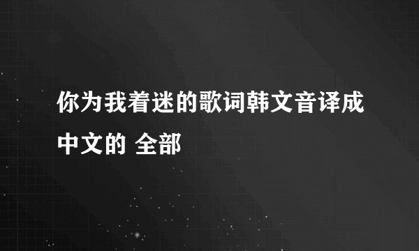 你为我着迷的歌词韩文音译成中文的 全部