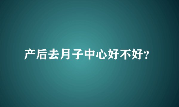 产后去月子中心好不好？