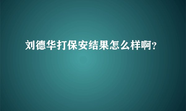 刘德华打保安结果怎么样啊？