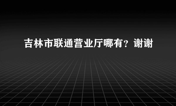 吉林市联通营业厅哪有？谢谢