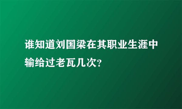 谁知道刘国梁在其职业生涯中输给过老瓦几次？