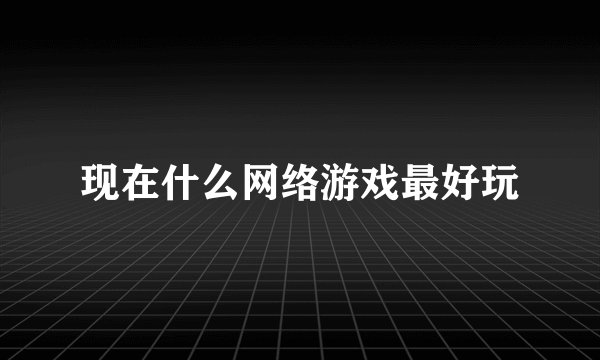现在什么网络游戏最好玩