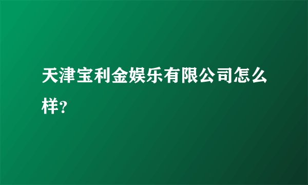 天津宝利金娱乐有限公司怎么样？