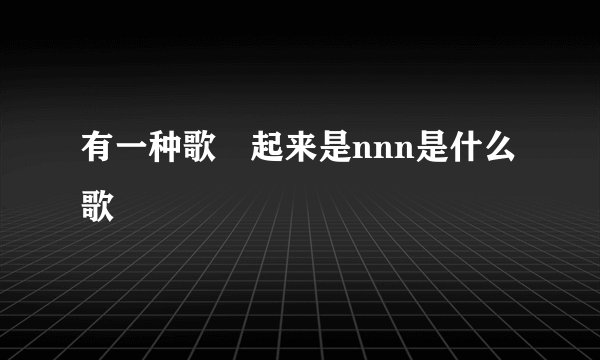 有一种歌啍起来是nnn是什么歌
