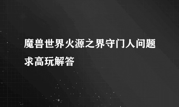 魔兽世界火源之界守门人问题求高玩解答