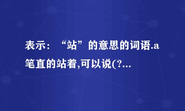表示：“站”的意思的词语.a笔直的站着,可以说(?)B恭恭敬敬地站着,可以说(?)c,高高的,直直的站着,可以说(?)d
