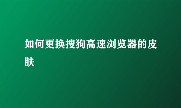 如何更换搜狗高速浏览器的皮肤
