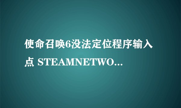 使命召唤6没法定位程序输入点 STEAMNETWORKING 于动态链接库iw4sp.exe上