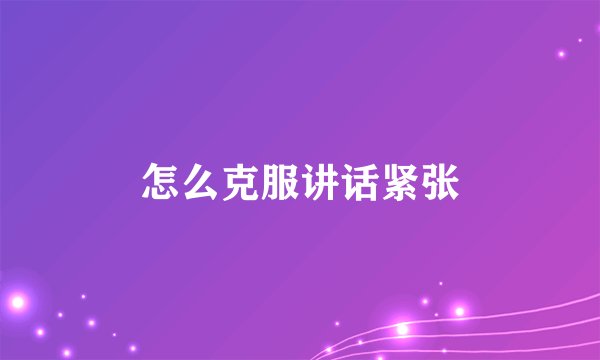 怎么克服讲话紧张