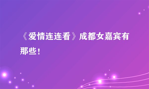 《爱情连连看》成都女嘉宾有那些!