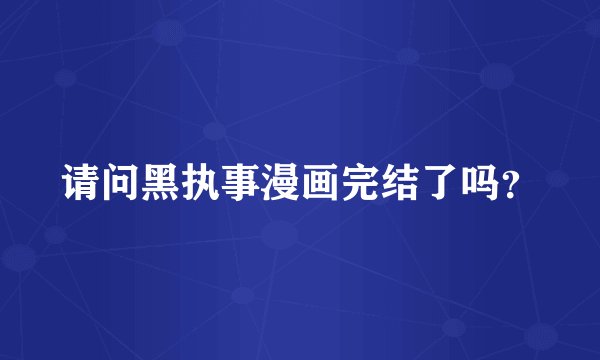 请问黑执事漫画完结了吗？