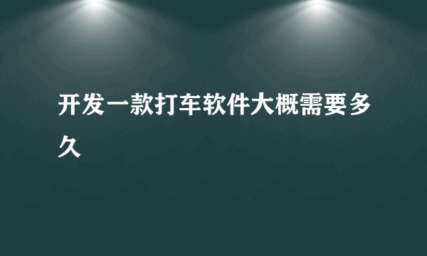 开发一款打车软件大概需要多久