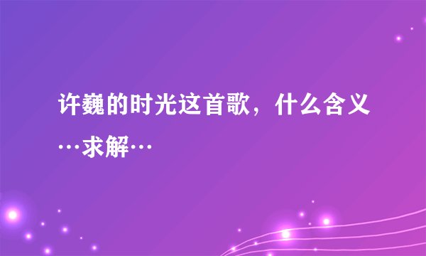 许巍的时光这首歌，什么含义…求解…