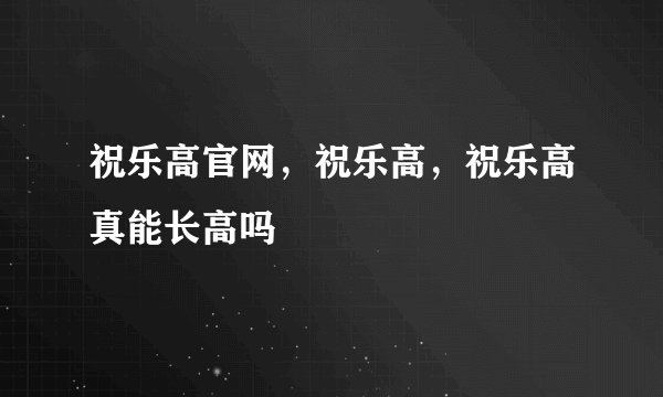 祝乐高官网，祝乐高，祝乐高真能长高吗