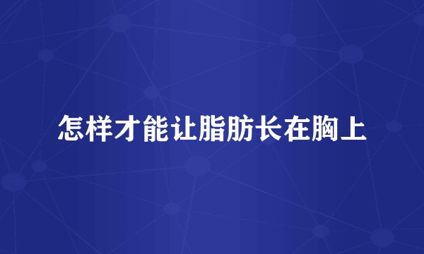 怎样才能让脂肪长在胸上