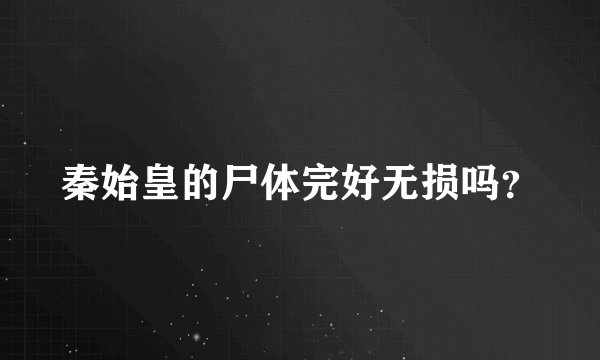 秦始皇的尸体完好无损吗？