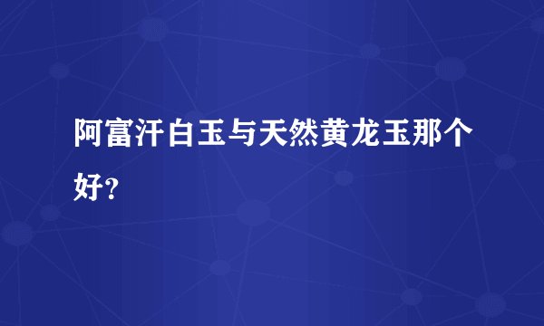 阿富汗白玉与天然黄龙玉那个好？