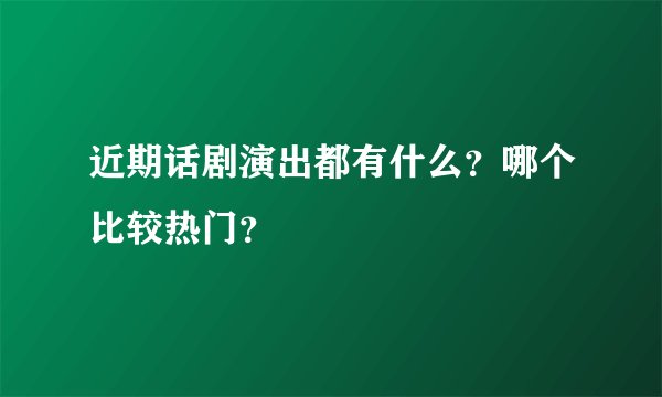近期话剧演出都有什么？哪个比较热门？