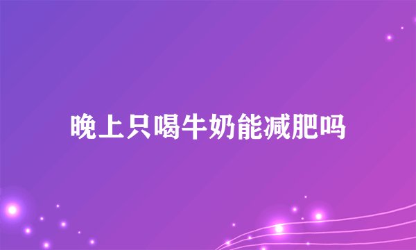 晚上只喝牛奶能减肥吗