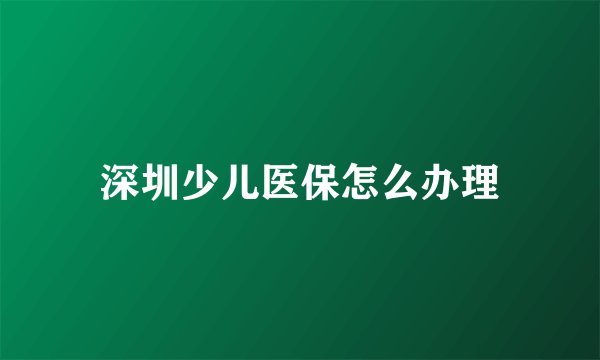 深圳少儿医保怎么办理