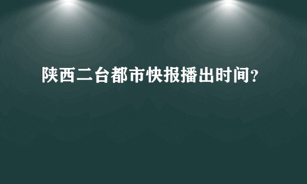 陕西二台都市快报播出时间？