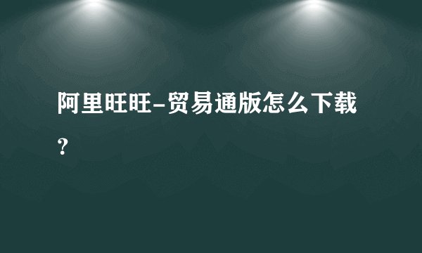 阿里旺旺-贸易通版怎么下载？