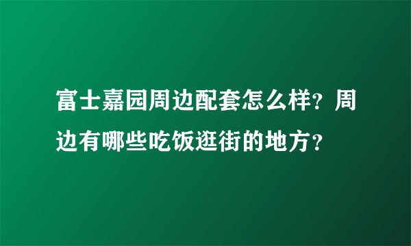 富士嘉园周边配套怎么样？周边有哪些吃饭逛街的地方？