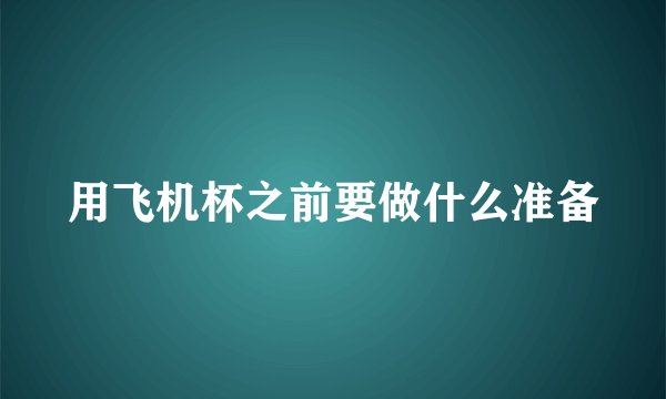 用飞机杯之前要做什么准备