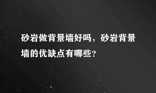 砂岩做背景墙好吗，砂岩背景墙的优缺点有哪些？