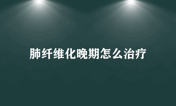 肺纤维化晚期怎么治疗
