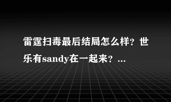 雷霆扫毒最后结局怎么样？世乐有sandy在一起来？还有三哥怎么样？还有潘sir怎么样的？