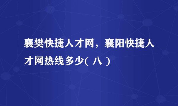 襄樊快捷人才网，襄阳快捷人才网热线多少( 八 )