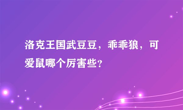 洛克王国武豆豆,乖乖狼,可爱鼠哪个厉害些?