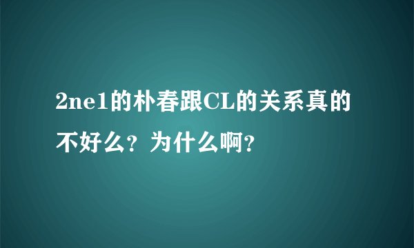 2ne1的朴春跟CL的关系真的不好么？为什么啊？