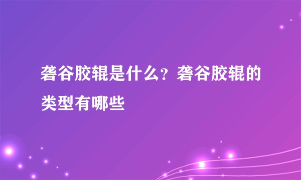 砻谷胶辊是什么？砻谷胶辊的类型有哪些
