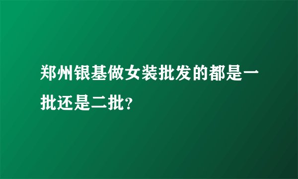 郑州银基做女装批发的都是一批还是二批？
