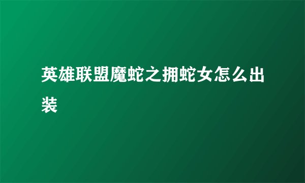 英雄联盟魔蛇之拥蛇女怎么出装