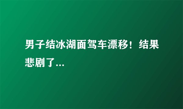 男子结冰湖面驾车漂移！结果悲剧了...