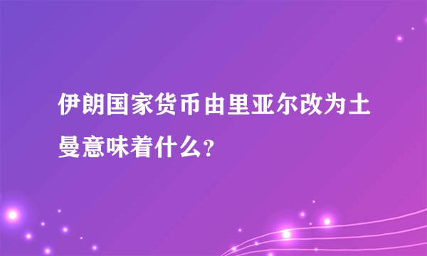 伊朗国家货币由里亚尔改为土曼意味着什么？