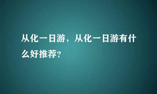 从化一日游，从化一日游有什么好推荐？