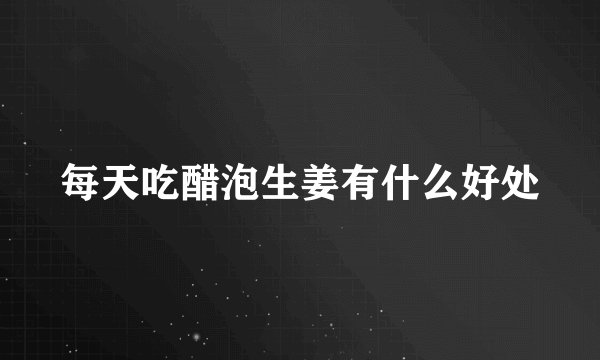 每天吃醋泡生姜有什么好处