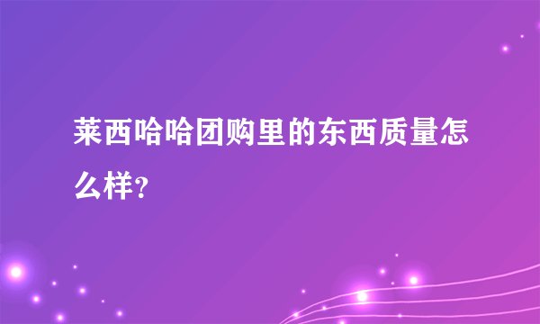 莱西哈哈团购里的东西质量怎么样？