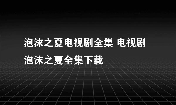 泡沫之夏电视剧全集 电视剧泡沫之夏全集下载