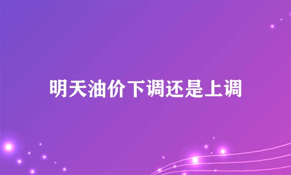 明天油价下调还是上调