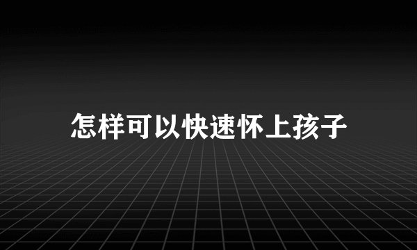 怎样可以快速怀上孩子