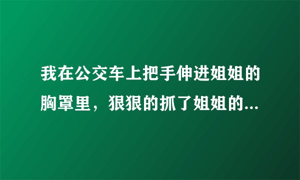 我在公交车上把手伸进姐姐的胸罩里，狠狠的抓了姐姐的乳房 还解开了胸罩，放进自己包里姐姐会不会告诉