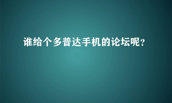 谁给个多普达手机的论坛呢？