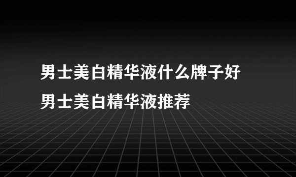 男士美白精华液什么牌子好 男士美白精华液推荐